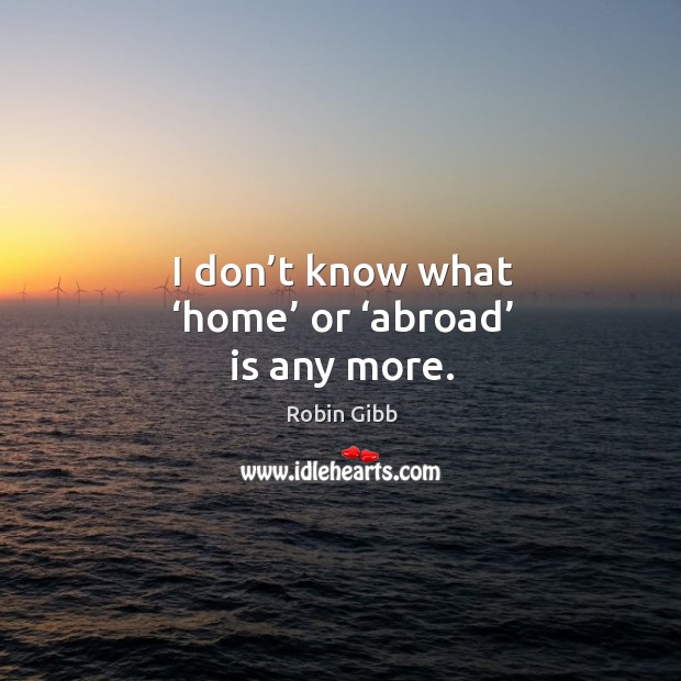 I don’t know what ‘home’ or ‘abroad’ is any more. Robin Gibb Picture Quote