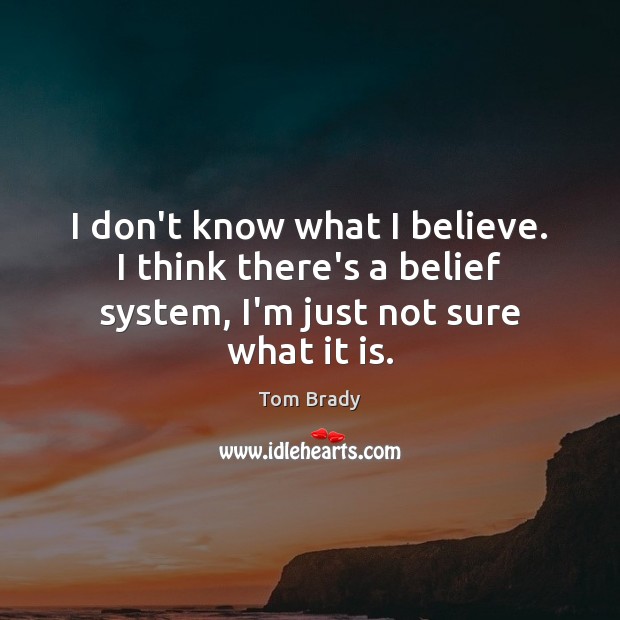 I don’t know what I believe. I think there’s a belief system, Tom Brady Picture Quote
