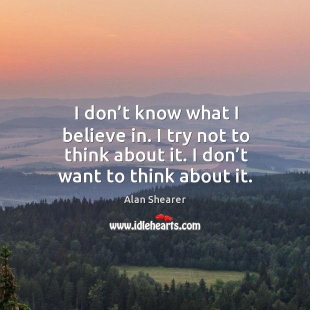I don’t know what I believe in. I try not to think about it. I don’t want to think about it. Alan Shearer Picture Quote