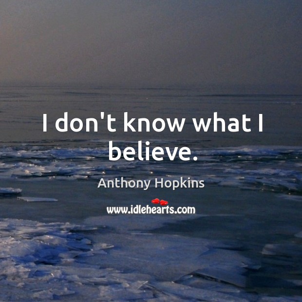 I don’t know what I believe. Anthony Hopkins Picture Quote