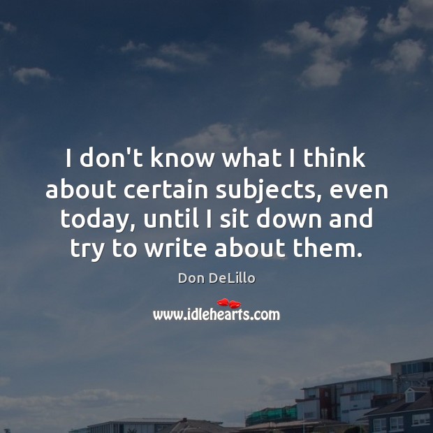 I don’t know what I think about certain subjects, even today, until Don DeLillo Picture Quote