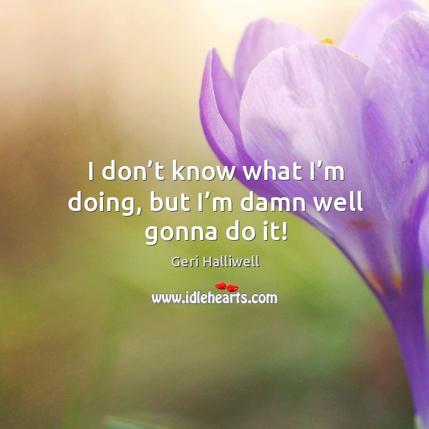 I don’t know what I’m doing, but I’m damn well gonna do it! Geri Halliwell Picture Quote