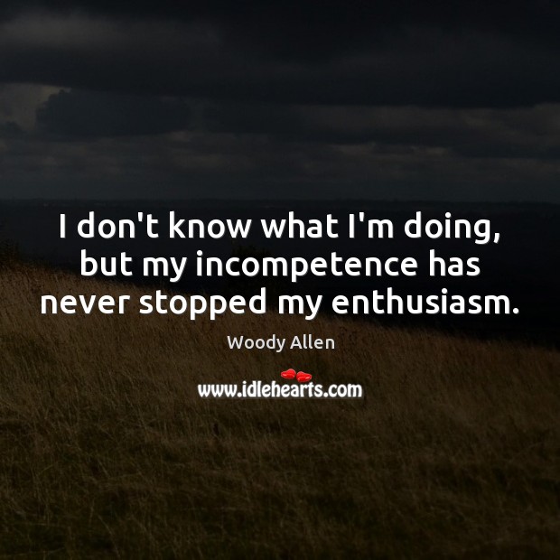 I don’t know what I’m doing, but my incompetence has never stopped my enthusiasm. Woody Allen Picture Quote