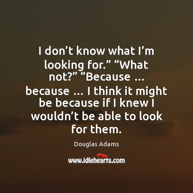 I don’t know what I’m looking for.” “What not?” “Because … Douglas Adams Picture Quote