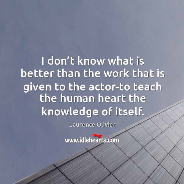 I don’t know what is better than the work that is given to the actor-to teach the human 