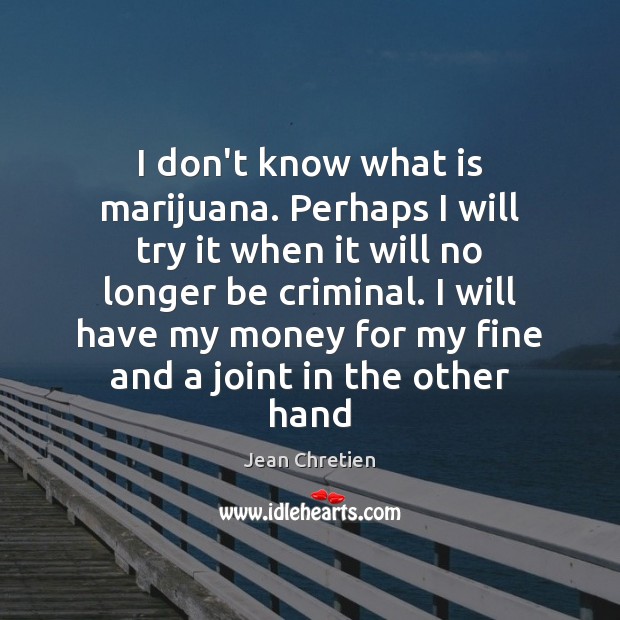 I don’t know what is marijuana. Perhaps I will try it when Jean Chretien Picture Quote