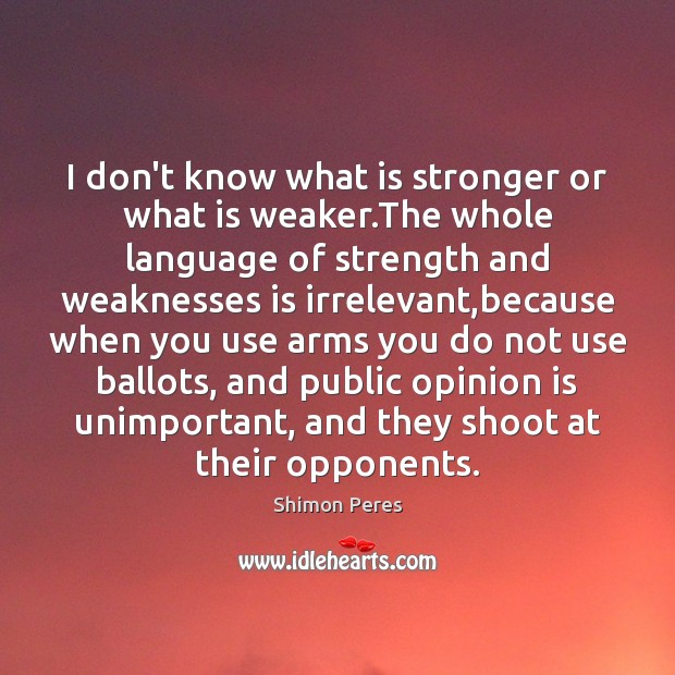 I don’t know what is stronger or what is weaker.The whole Shimon Peres Picture Quote
