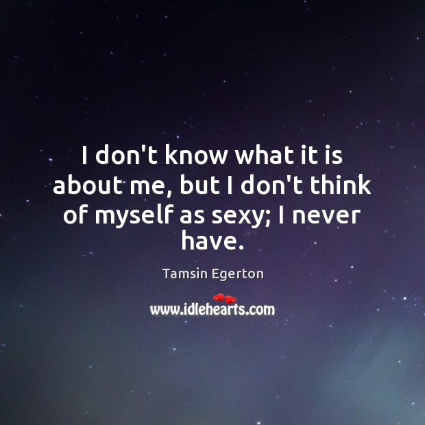 I don’t know what it is about me, but I don’t think of myself as sexy; I never have. Tamsin Egerton Picture Quote