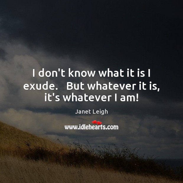 I don’t know what it is I exude.   But whatever it is, it’s whatever I am! Janet Leigh Picture Quote