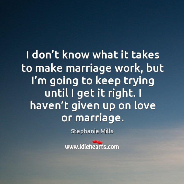I don’t know what it takes to make marriage work, but I’m going to keep trying until I get it right. Stephanie Mills Picture Quote