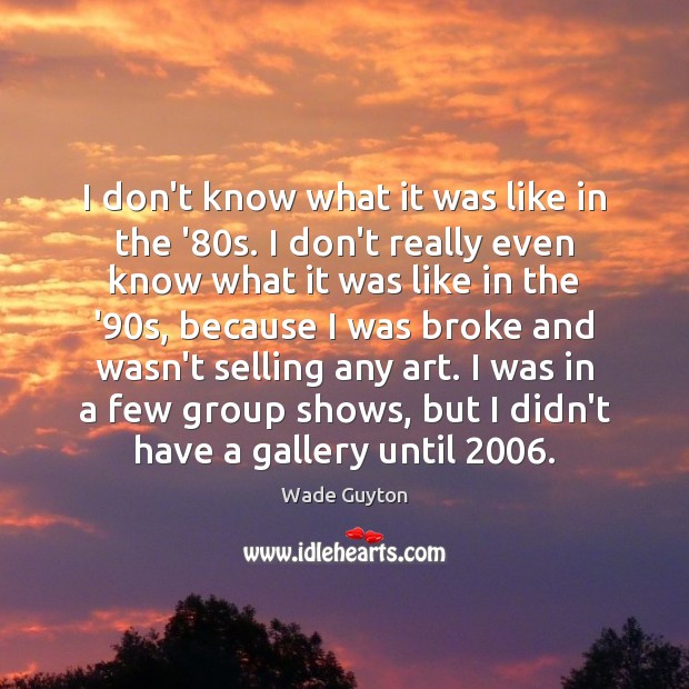 I don’t know what it was like in the ’80s. I Wade Guyton Picture Quote