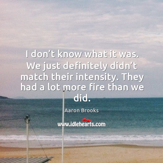 I don’t know what it was. We just definitely didn’t match their intensity. Image
