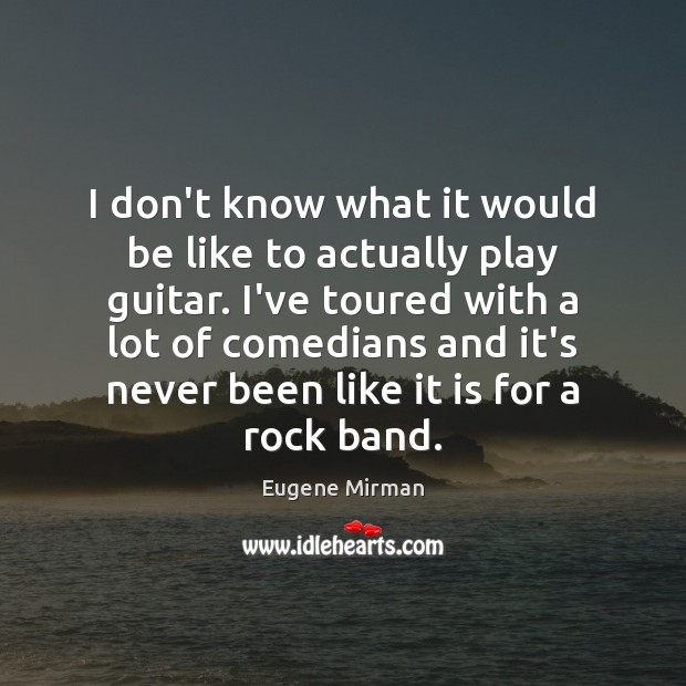 I don’t know what it would be like to actually play guitar. Eugene Mirman Picture Quote