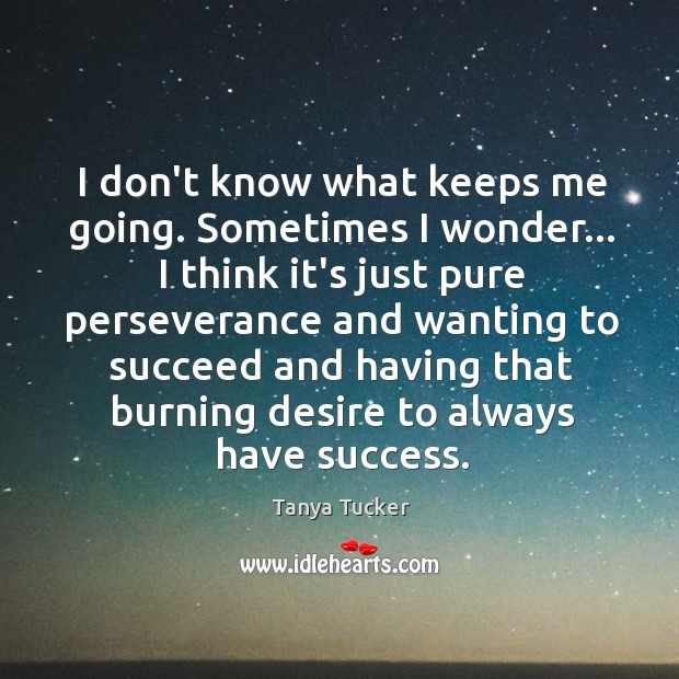 I don’t know what keeps me going. Sometimes I wonder… I think Tanya Tucker Picture Quote