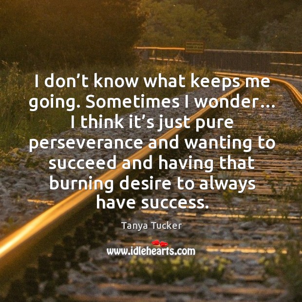 I don’t know what keeps me going. Sometimes I wonder… I think it’s just pure perseverance Tanya Tucker Picture Quote