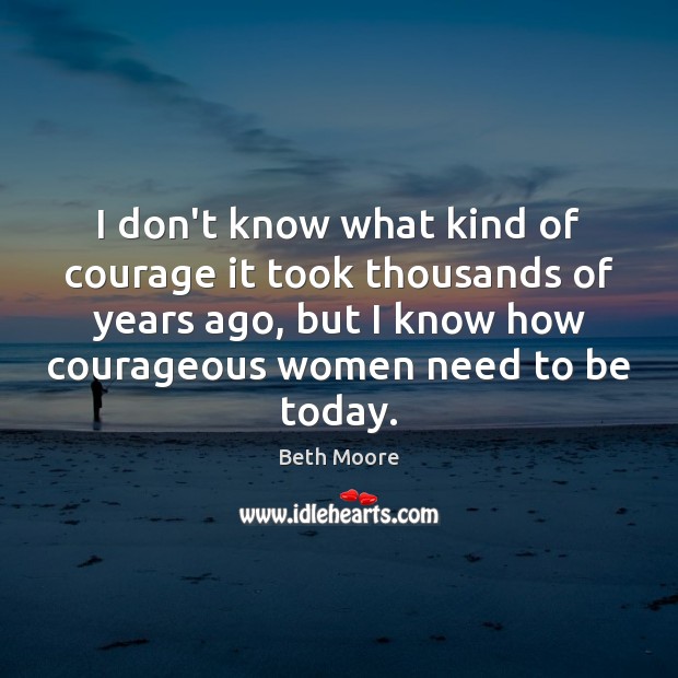 I don’t know what kind of courage it took thousands of years Beth Moore Picture Quote