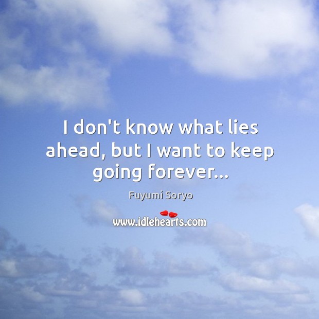 I don’t know what lies ahead, but I want to keep going forever… Fuyumi Soryo Picture Quote