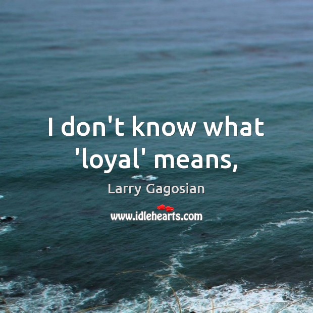 I don’t know what ‘loyal’ means, Larry Gagosian Picture Quote