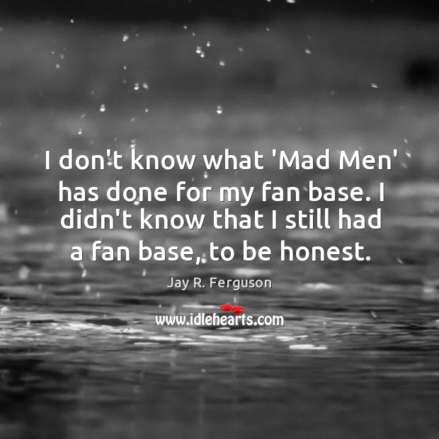 I don’t know what ‘Mad Men’ has done for my fan base. Jay R. Ferguson Picture Quote