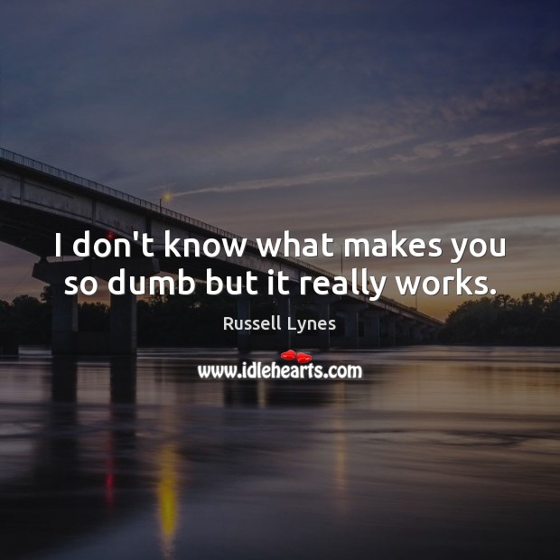 I don’t know what makes you so dumb but it really works. Russell Lynes Picture Quote
