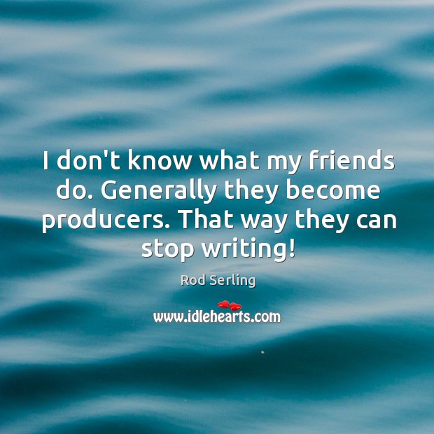 I don’t know what my friends do. Generally they become producers. That Rod Serling Picture Quote