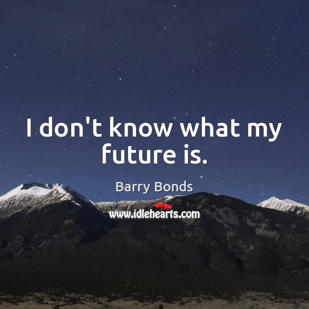 I don’t know what my future is. Barry Bonds Picture Quote