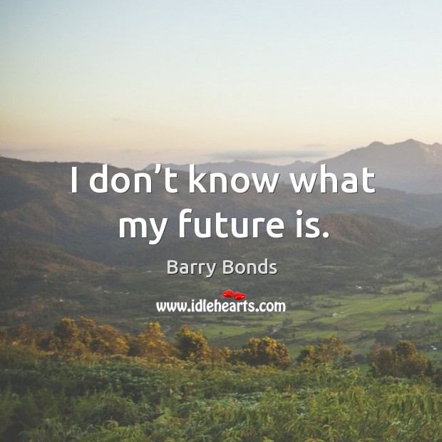 I don’t know what my future is. Barry Bonds Picture Quote