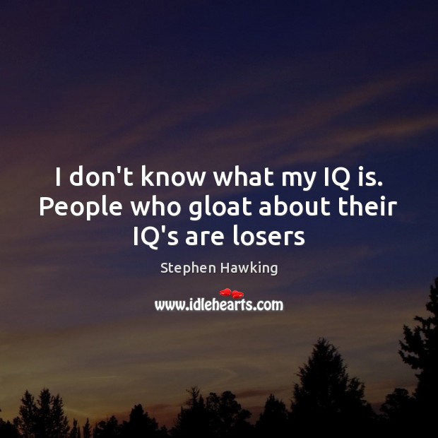 I don’t know what my IQ is. People who gloat about their IQ’s are losers Stephen Hawking Picture Quote