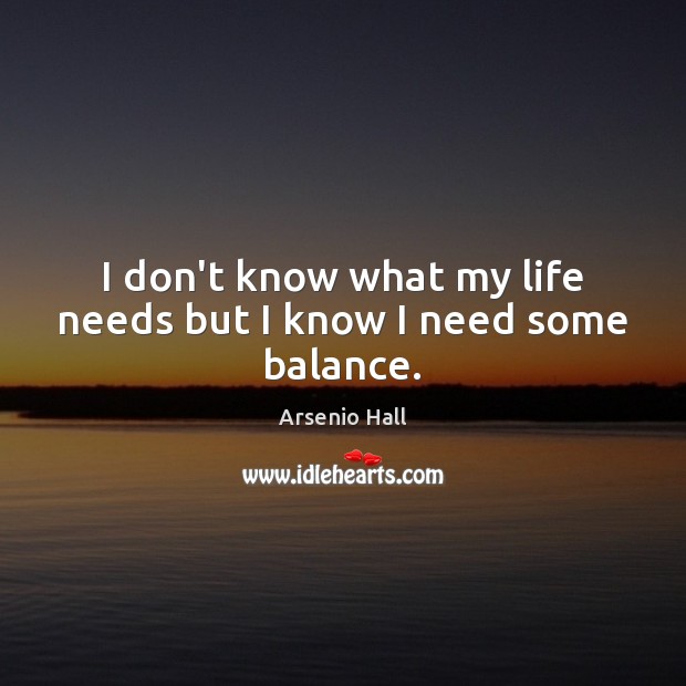 I don’t know what my life needs but I know I need some balance. Arsenio Hall Picture Quote