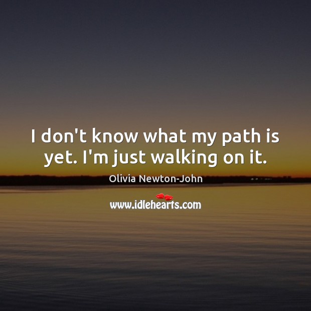 I don’t know what my path is yet. I’m just walking on it. Olivia Newton-John Picture Quote
