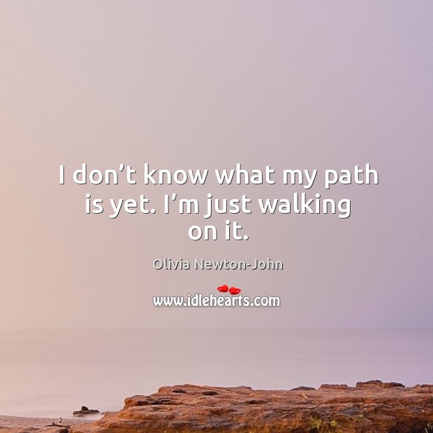 I don’t know what my path is yet. I’m just walking on it. Olivia Newton-John Picture Quote