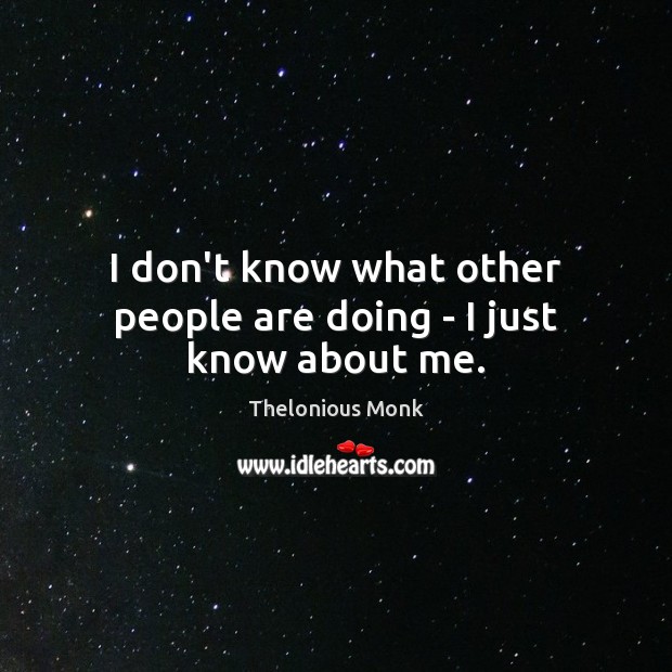 I don’t know what other people are doing – I just know about me. Thelonious Monk Picture Quote