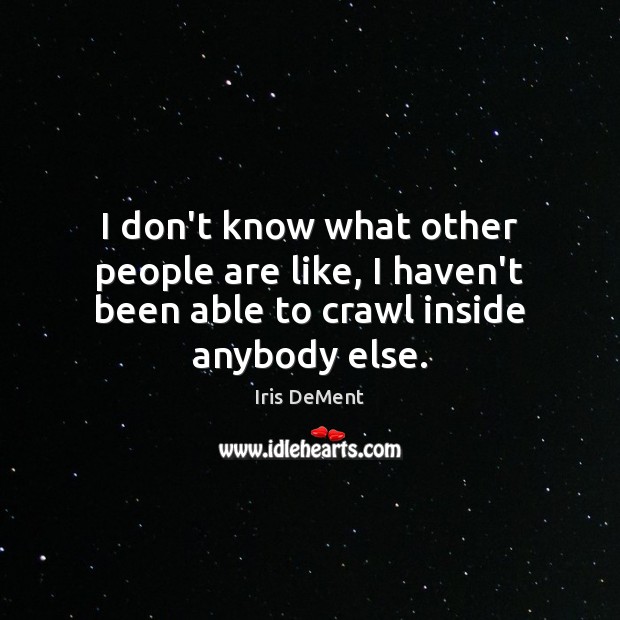 I don’t know what other people are like, I haven’t been able to crawl inside anybody else. Iris DeMent Picture Quote