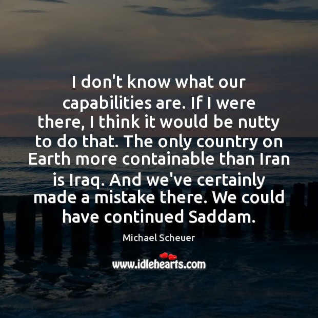 I don’t know what our capabilities are. If I were there, I Michael Scheuer Picture Quote