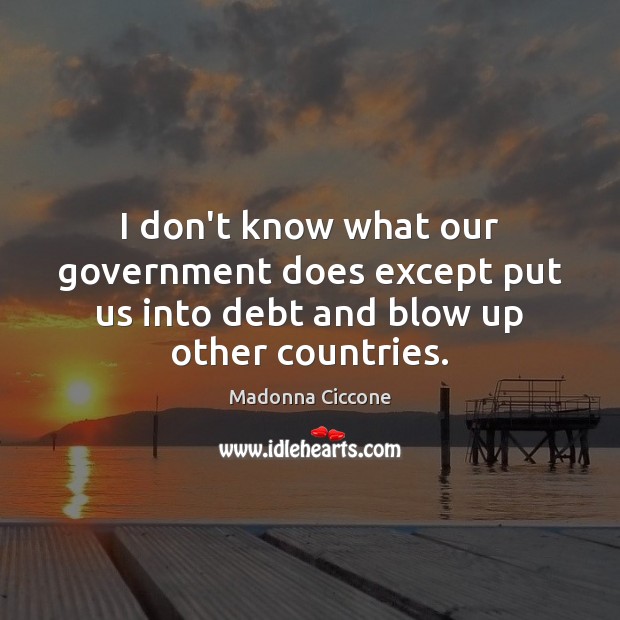 I don’t know what our government does except put us into debt and blow up other countries. Madonna Ciccone Picture Quote