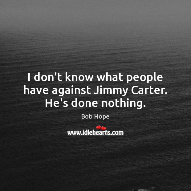 I don’t know what people have against Jimmy Carter. He’s done nothing. Image