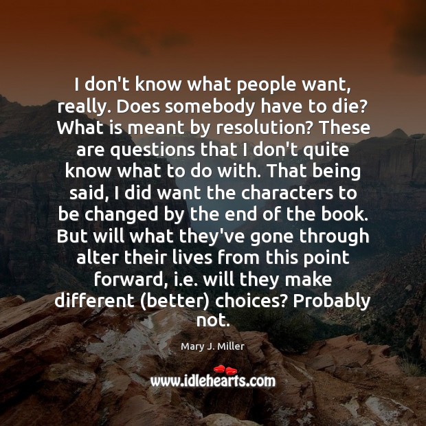 I don’t know what people want, really. Does somebody have to die? Mary J. Miller Picture Quote