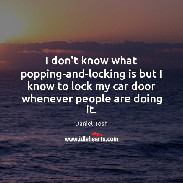 I don’t know what popping-and-locking is but I know to lock my Daniel Tosh Picture Quote