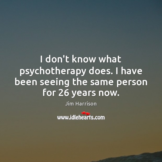 I don’t know what psychotherapy does. I have been seeing the same person for 26 years now. Jim Harrison Picture Quote