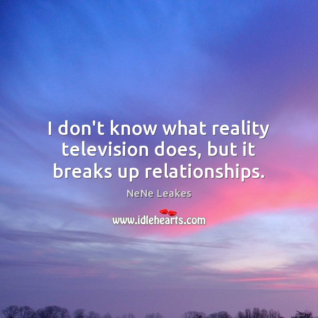 I don’t know what reality television does, but it breaks up relationships. 