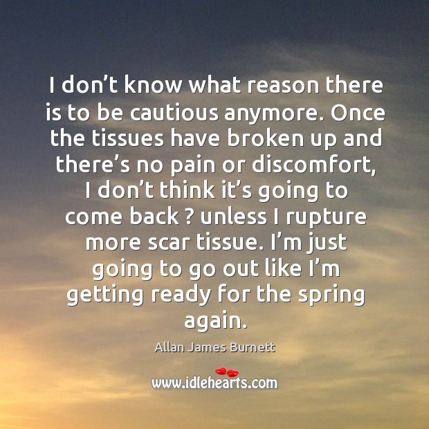 I don’t know what reason there is to be cautious anymore. Allan James Burnett Picture Quote