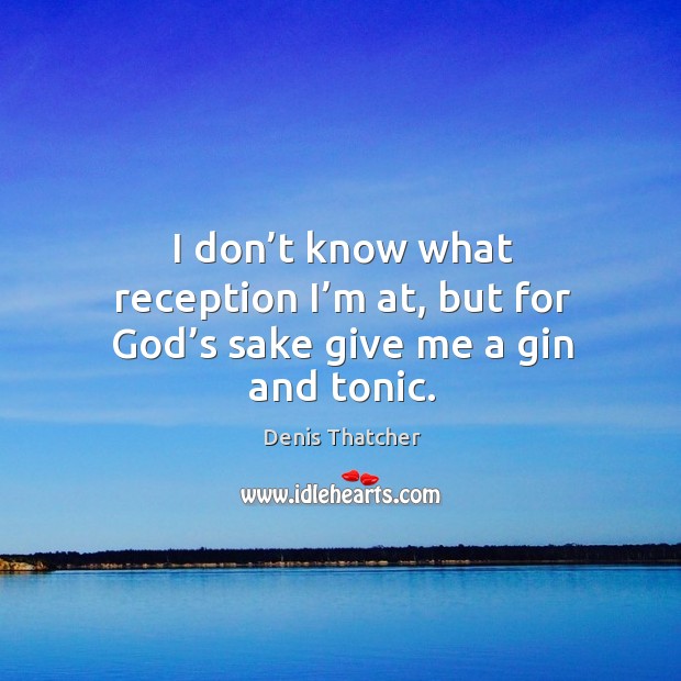 I don’t know what reception I’m at, but for God’s sake give me a gin and tonic. Denis Thatcher Picture Quote