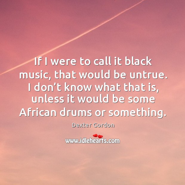 I don’t know what that is, unless it would be some african drums or something. Dexter Gordon Picture Quote
