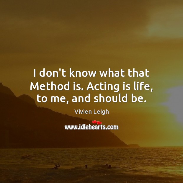 I don’t know what that Method is. Acting is life, to me, and should be. Image
