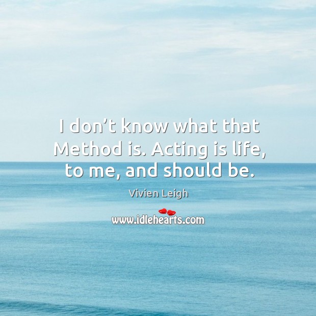 I don’t know what that method is. Acting is life, to me, and should be. Acting Quotes Image