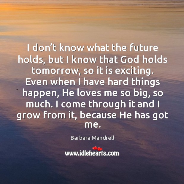 I don’t know what the future holds, but I know that God holds tomorrow Barbara Mandrell Picture Quote