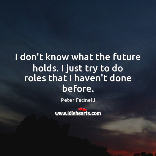 I don’t know what the future holds. I just try to do roles that I haven’t done before. Peter Facinelli Picture Quote