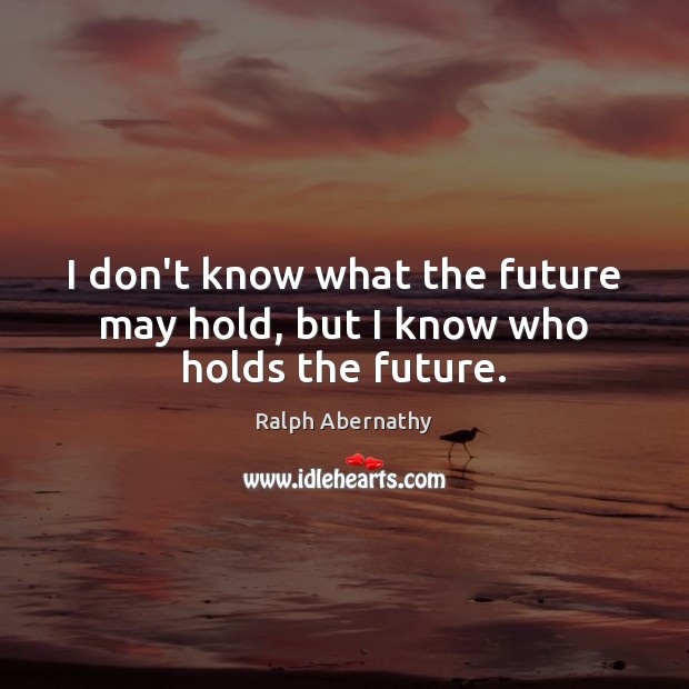 I don’t know what the future may hold, but I know who holds the future. Ralph Abernathy Picture Quote