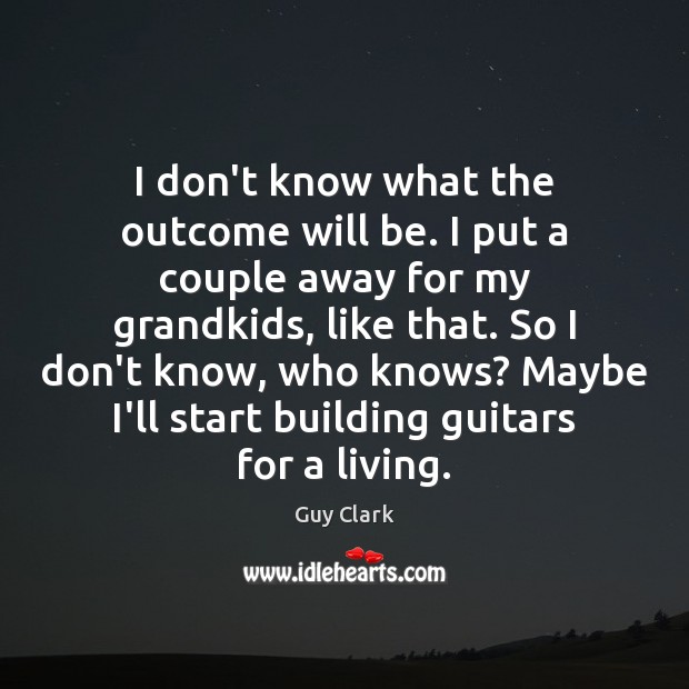 I don’t know what the outcome will be. I put a couple Guy Clark Picture Quote