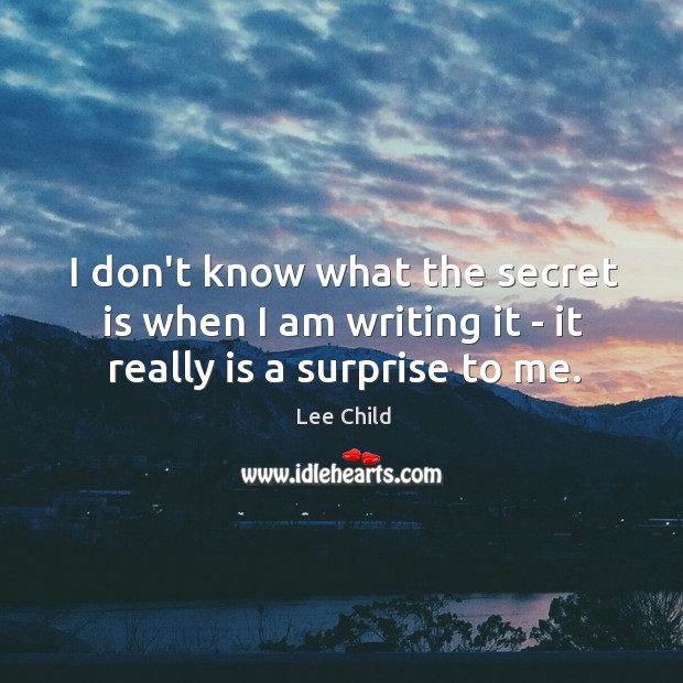 I don’t know what the secret is when I am writing it – it really is a surprise to me. Lee Child Picture Quote